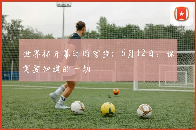 世界杯开幕时间官宣：6月12日，你需要知道的一切