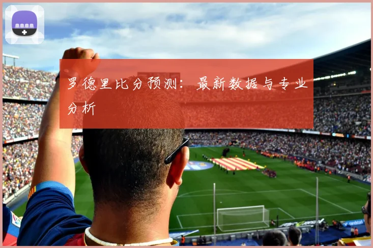 罗德里比分预测：最新数据与专业分析