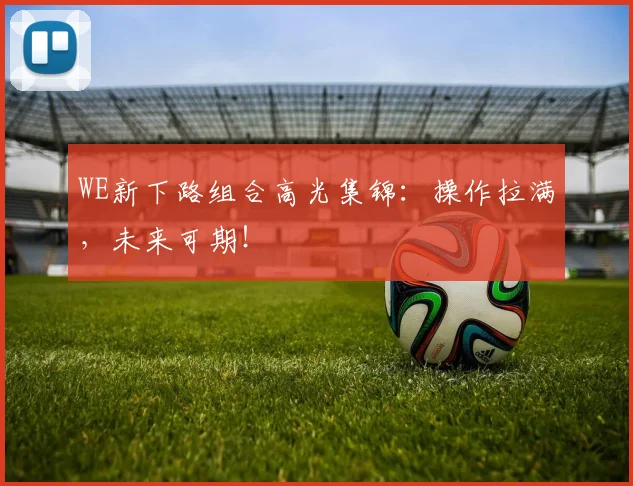 WE新下路组合高光集锦：操作拉满，未来可期！