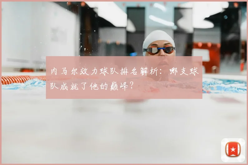 内马尔效力球队排名解析：哪支球队成就了他的巅峰？