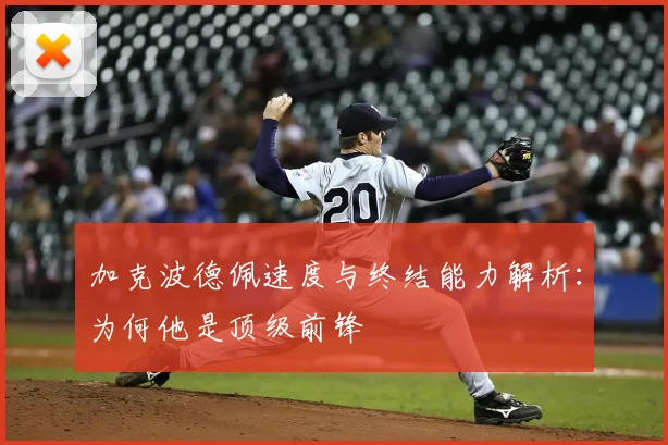 加克波德佩速度与终结能力解析：为何他是顶级前锋