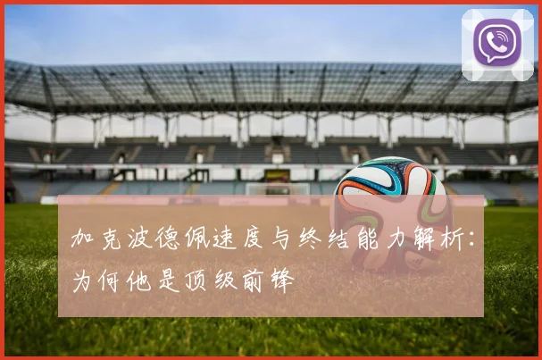 加克波德佩速度与终结能力解析：为何他是顶级前锋