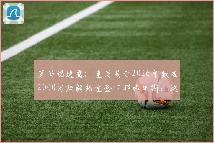 罗马诺透露：皇马或于2026年激活2000万欧解约金签下邓弗里斯，这笔转会究竟值不值？