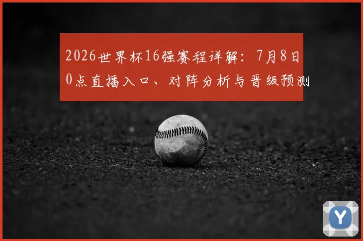 2026世界杯16强赛程详解：7月8日0点直播入口、对阵分析与晋级预测