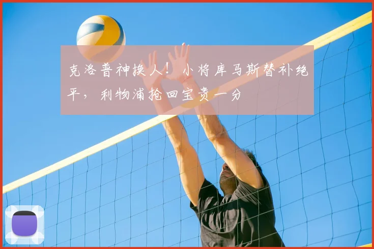 克洛普神换人！小将库马斯替补绝平，利物浦抢回宝贵一分