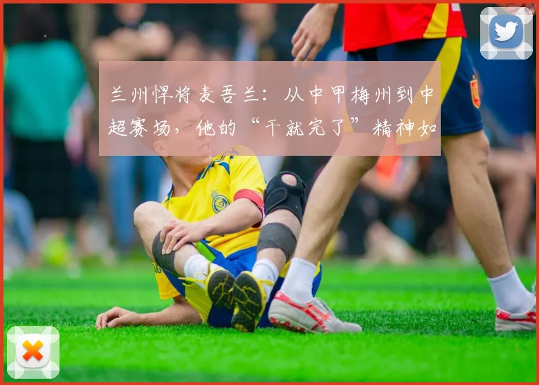 兰州悍将麦吾兰：从中甲梅州到中超赛场，他的“干就完了”精神如何炼成？