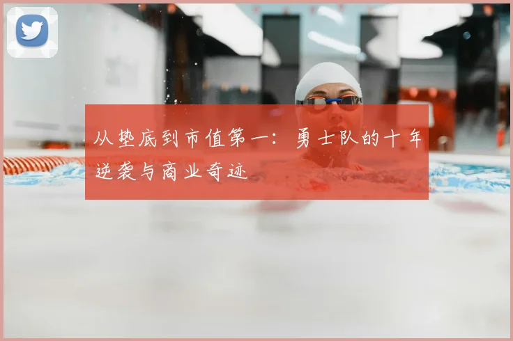 从垫底到市值第一：勇士队的十年逆袭与商业奇迹