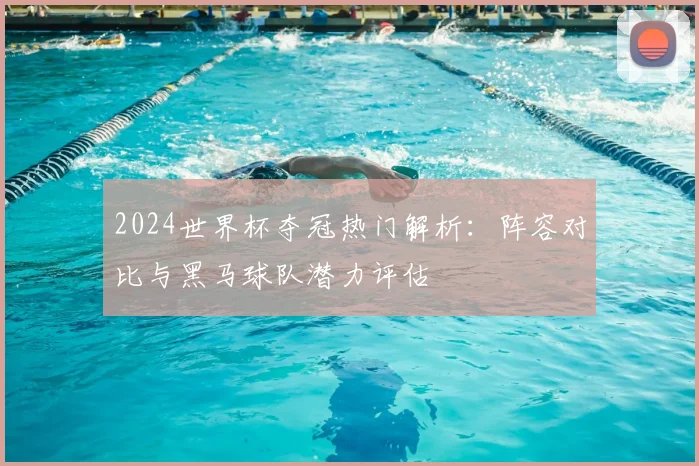 2024世界杯夺冠热门解析：阵容对比与黑马球队潜力评估