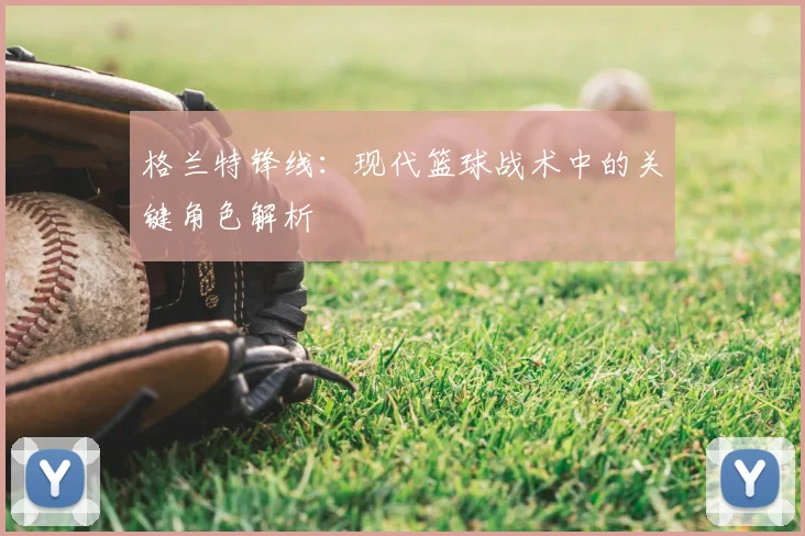 格兰特锋线：现代篮球战术中的关键角色解析