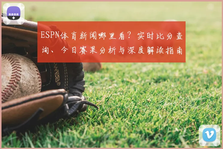 ESPN体育新闻哪里看？实时比分查询、今日赛果分析与深度解读指南