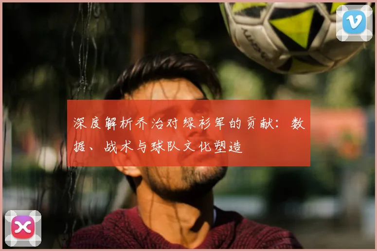 深度解析乔治对绿衫军的贡献：数据、战术与球队文化塑造