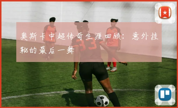 奥斯卡中超传奇生涯回顾：意外挂靴的最后一舞