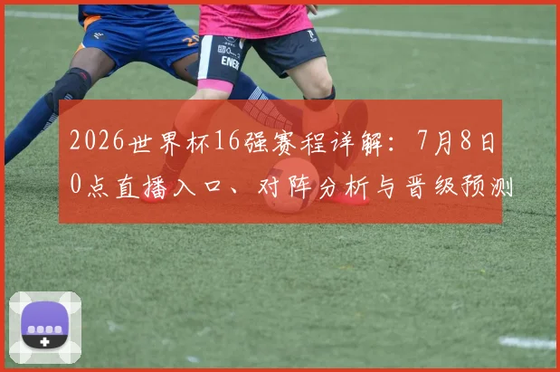 2026世界杯16强赛程详解：7月8日0点直播入口、对阵分析与晋级预测