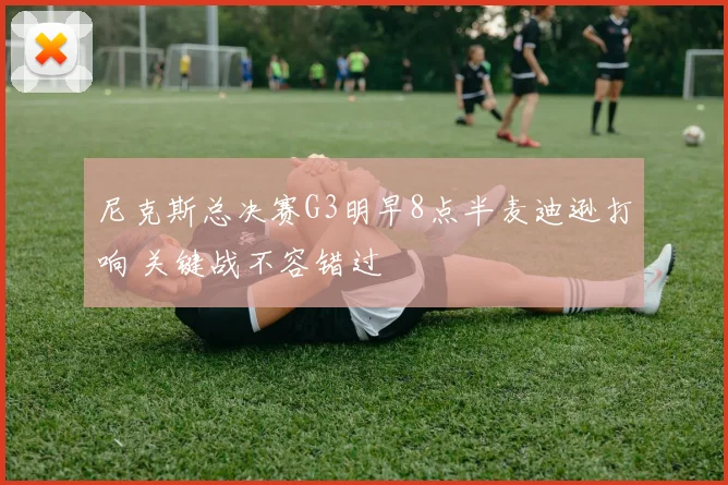 尼克斯总决赛G3明早8点半麦迪逊打响 关键战不容错过