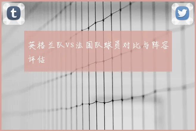 英格兰队vs法国队球员对比与阵容评估
