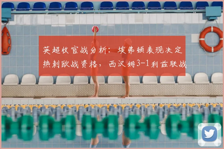 英超收官战分析：埃弗顿表现决定热刺欧战资格，西汉姆3-1利兹联战术解析