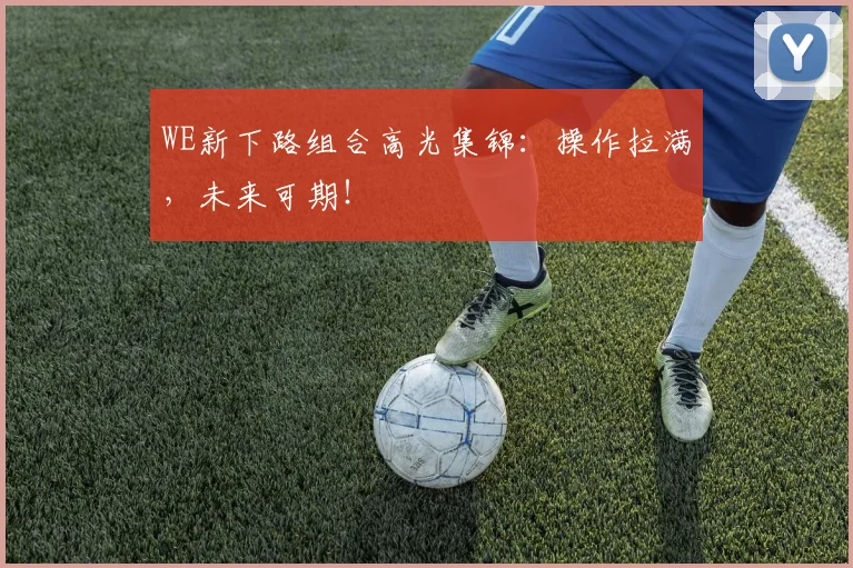 WE新下路组合高光集锦：操作拉满，未来可期！