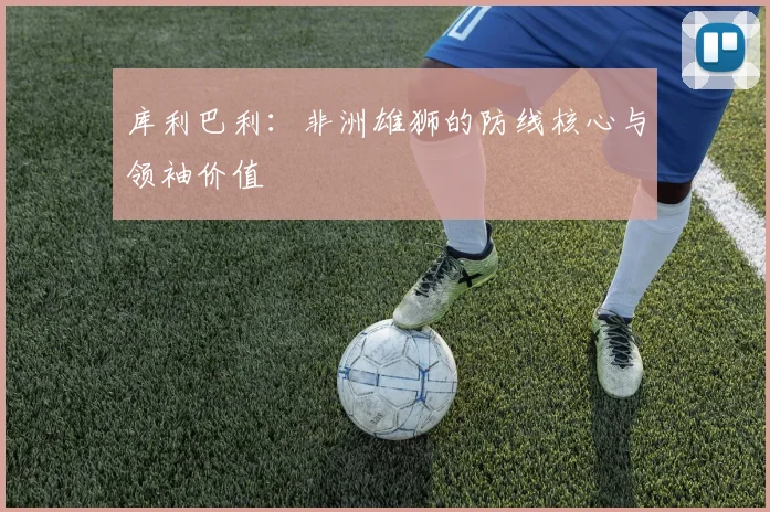 库利巴利：非洲雄狮的防线核心与领袖价值