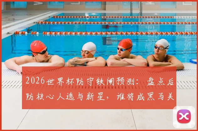 2026世界杯防守铁闸预测：盘点后防核心人选与新星，谁将成黑马关键？