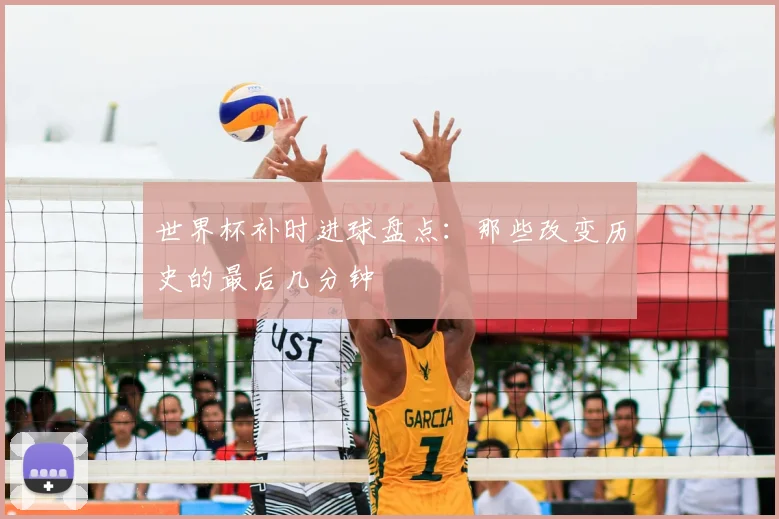 世界杯补时进球盘点：那些改变历史的最后几分钟