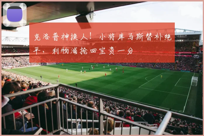 克洛普神换人！小将库马斯替补绝平，利物浦抢回宝贵一分
