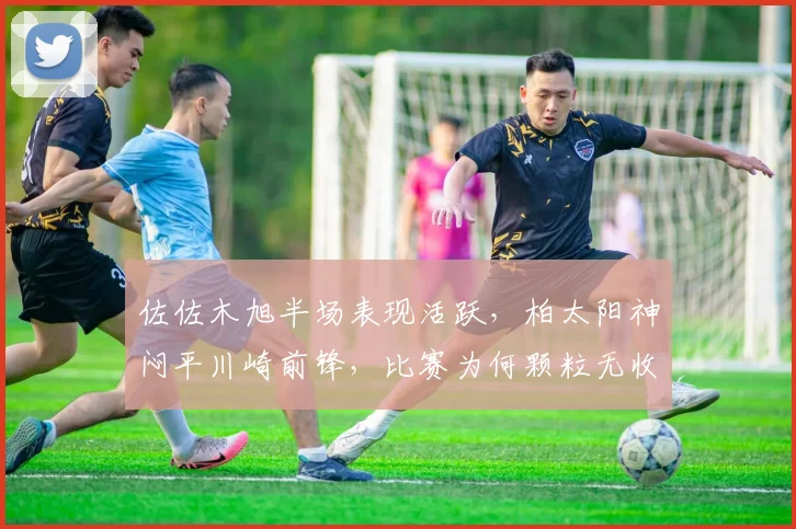 佐佐木旭半场表现活跃，柏太阳神闷平川崎前锋，比赛为何颗粒无收？