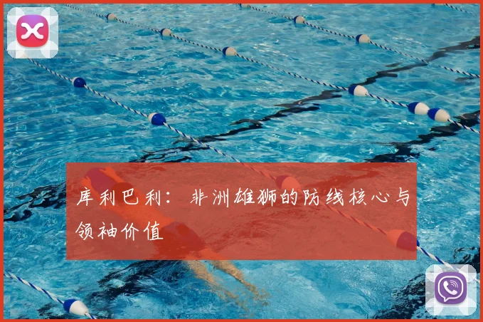 库利巴利：非洲雄狮的防线核心与领袖价值